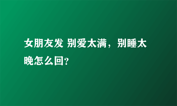 女朋友发 别爱太满，别睡太晚怎么回？