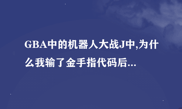 GBA中的机器人大战J中,为什么我输了金手指代码后不生效的?要什么步骤才能生效呢?