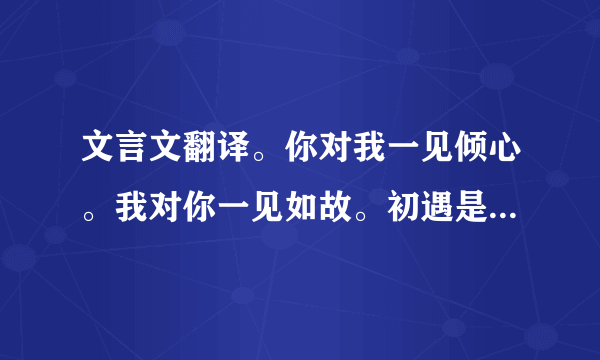 文言文翻译。你对我一见倾心。我对你一见如故。初遇是你。余生都是你？