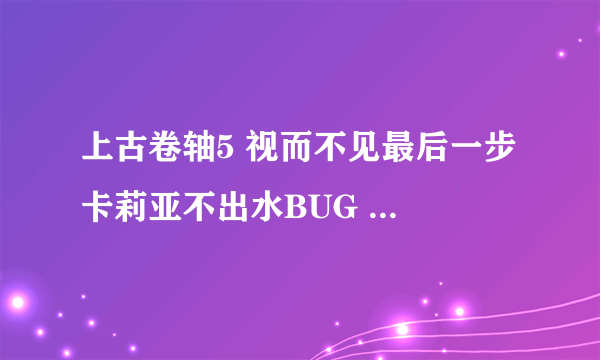 上古卷轴5 视而不见最后一步 卡莉亚不出水BUG 咋办啊.