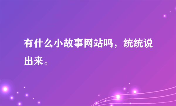 有什么小故事网站吗，统统说出来。