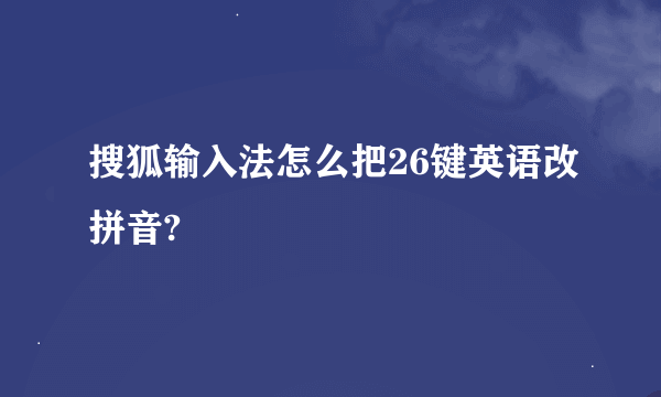 搜狐输入法怎么把26键英语改拼音?