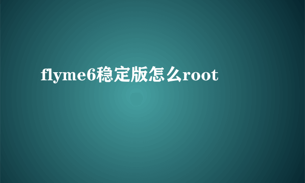 flyme6稳定版怎么root