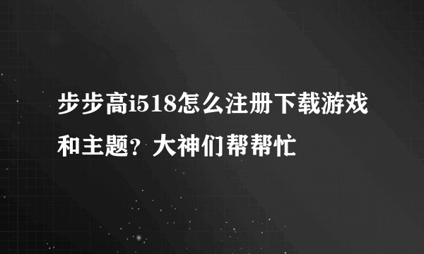 步步高i518怎么注册下载游戏和主题？大神们帮帮忙