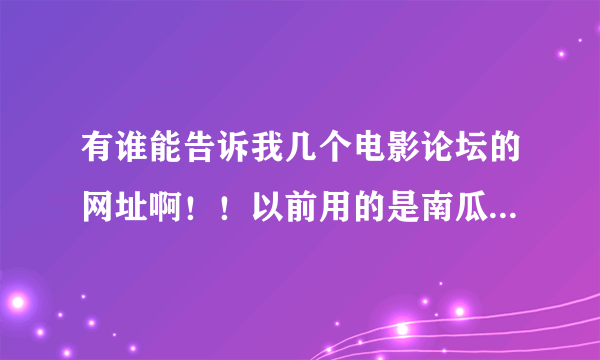 有谁能告诉我几个电影论坛的网址啊！！以前用的是南瓜园现在论坛改版了，不能下载电影了！！O(∩_∩)O谢谢