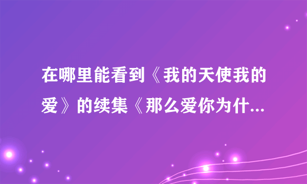 在哪里能看到《我的天使我的爱》的续集《那么爱你为什么啊》？