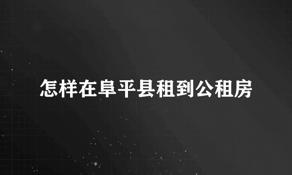 怎样在阜平县租到公租房