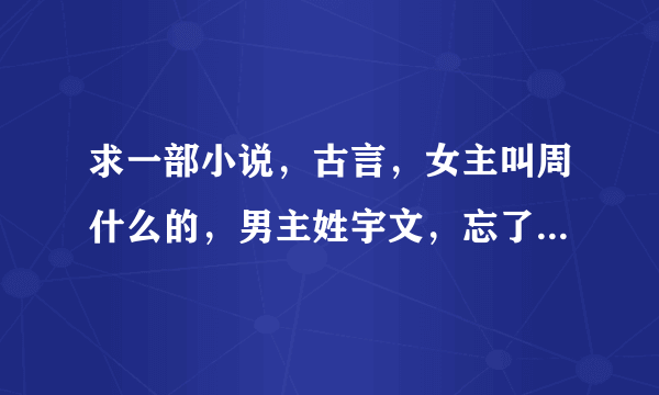 求一部小说，古言，女主叫周什么的，男主姓宇文，忘了名字。男主是什么王爷，在别人眼里是病秧子，其实是