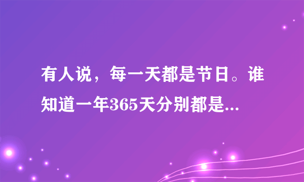 有人说，每一天都是节日。谁知道一年365天分别都是哪些节日呢？