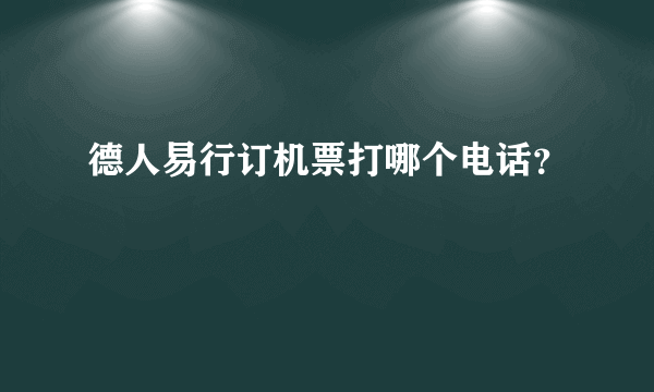 德人易行订机票打哪个电话？