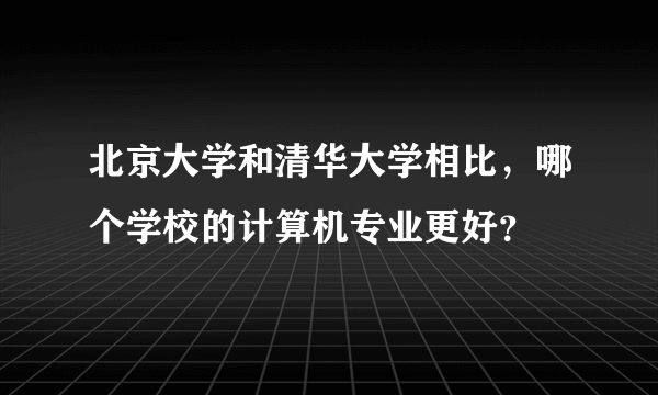 北京大学和清华大学相比，哪个学校的计算机专业更好？