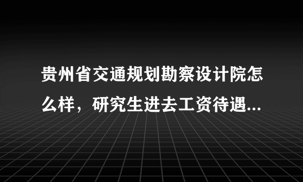 贵州省交通规划勘察设计院怎么样，研究生进去工资待遇怎么样？要不要经常出野外呢？