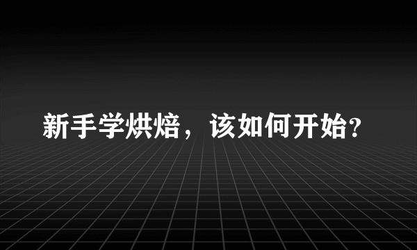 新手学烘焙，该如何开始？