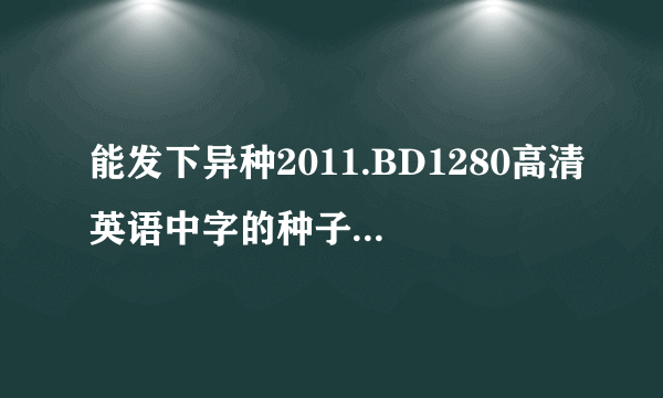 能发下异种2011.BD1280高清英语中字的种子或下载链接么？