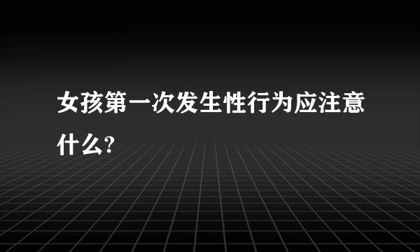 女孩第一次发生性行为应注意什么?