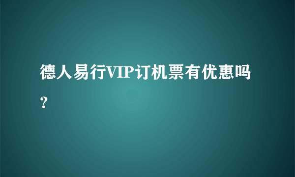 德人易行VIP订机票有优惠吗？