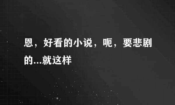 恩，好看的小说，呃，要悲剧的...就这样