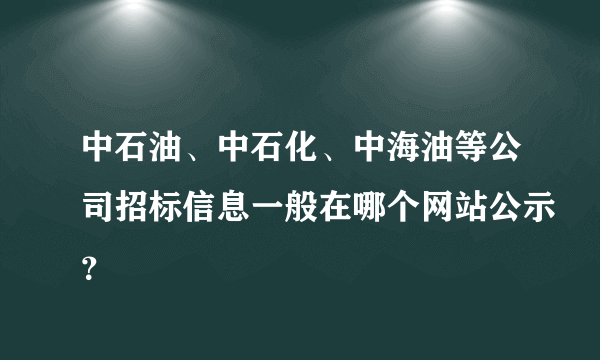 中石油、中石化、中海油等公司招标信息一般在哪个网站公示？