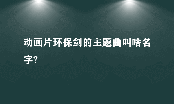 动画片环保剑的主题曲叫啥名字?