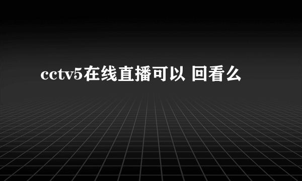 cctv5在线直播可以 回看么