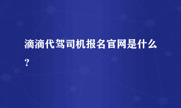 滴滴代驾司机报名官网是什么？