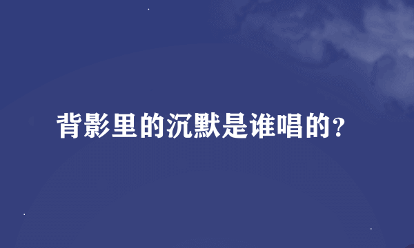 背影里的沉默是谁唱的？