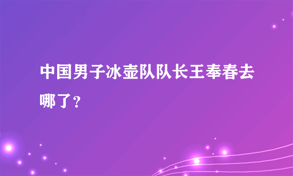 中国男子冰壶队队长王奉春去哪了？