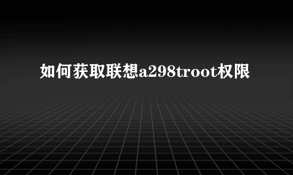 如何获取联想a298troot权限