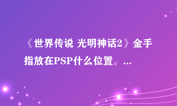 《世界传说 光明神话2》金手指放在PSP什么位置。怎么在游戏中调出来，然后怎么用啊