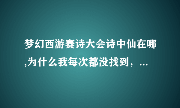 梦幻西游赛诗大会诗中仙在哪,为什么我每次都没找到，上哪找？步骤发一下