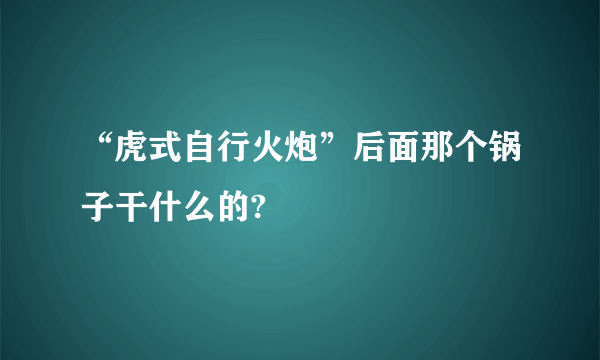 “虎式自行火炮”后面那个锅子干什么的?