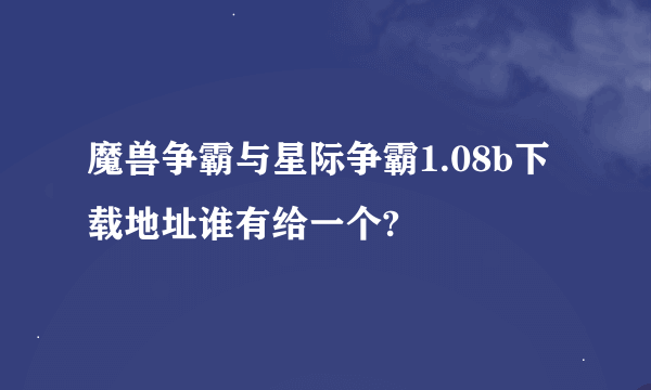 魔兽争霸与星际争霸1.08b下载地址谁有给一个?