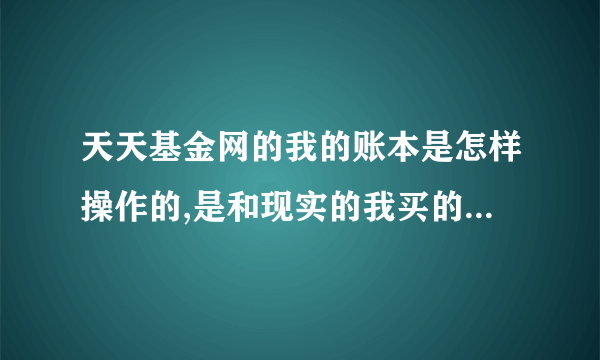 天天基金网的我的账本是怎样操作的,是和现实的我买的基金联系在一起的吗