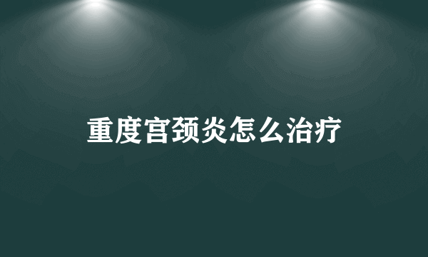 重度宫颈炎怎么治疗