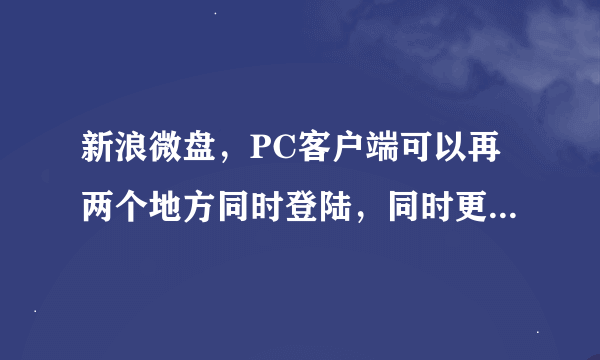 新浪微盘，PC客户端可以再两个地方同时登陆，同时更新网盘东西吗？