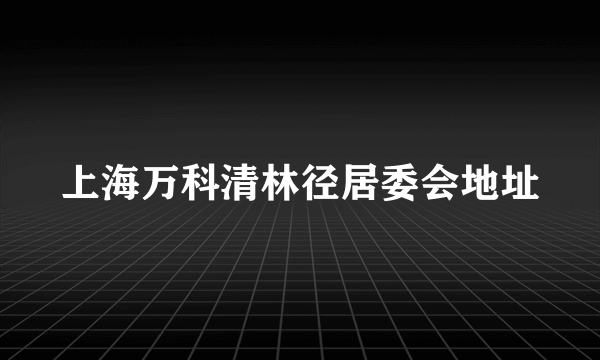 上海万科清林径居委会地址