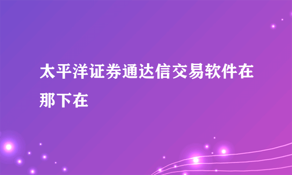 太平洋证券通达信交易软件在那下在