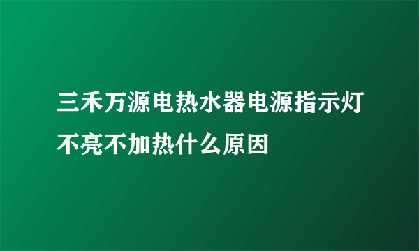 三禾万源电热水器电源指示灯不亮不加热什么原因