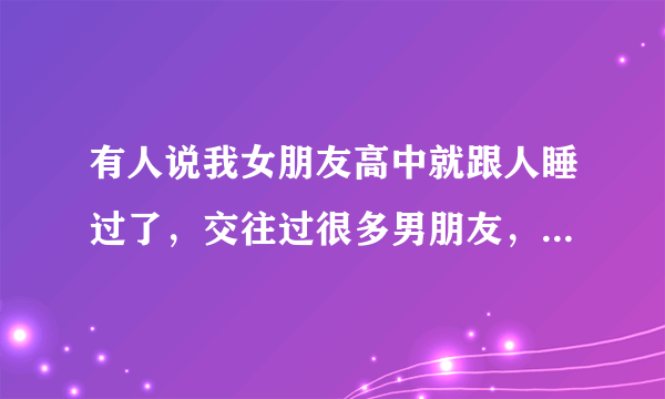 有人说我女朋友高中就跟人睡过了，交往过很多男朋友，我问她了，她说是这样，我心里很烦。