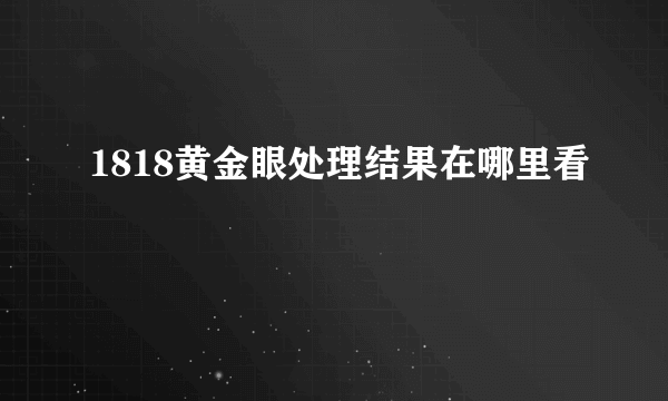 1818黄金眼处理结果在哪里看