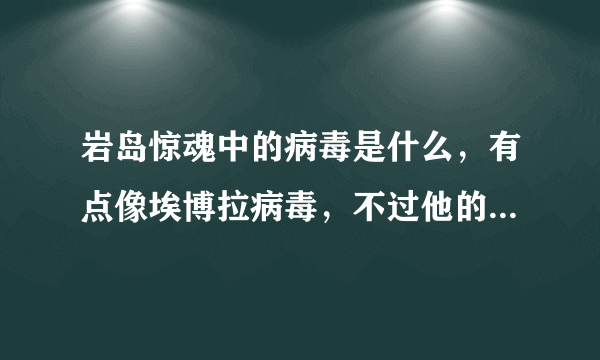 岩岛惊魂中的病毒是什么，有点像埃博拉病毒，不过他的速度比埃博拉更快，如果不是，应该没有这种病毒吧