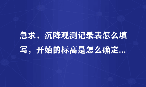 急求，沉降观测记录表怎么填写，开始的标高是怎么确定的，还有沉降量，本次和累计的，求救