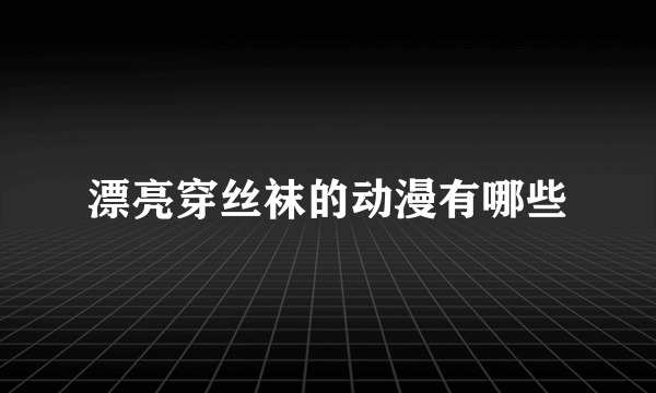 漂亮穿丝袜的动漫有哪些