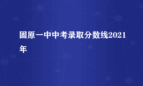 固原一中中考录取分数线2021年