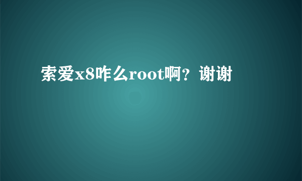 索爱x8咋么root啊？谢谢