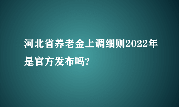 河北省养老金上调细则2022年是官方发布吗?