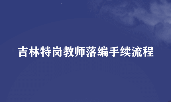 吉林特岗教师落编手续流程