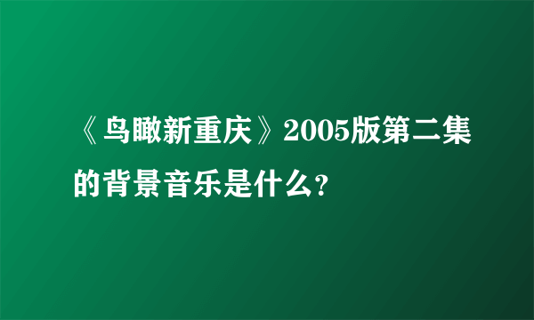 《鸟瞰新重庆》2005版第二集的背景音乐是什么？