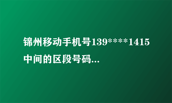 锦州移动手机号139****1415中间的区段号码组合都有什么?先谢谢大家!!!