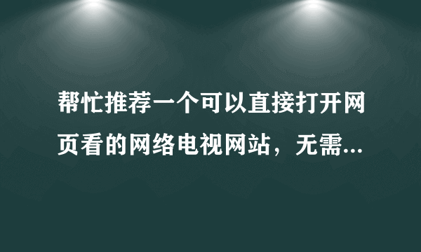 帮忙推荐一个可以直接打开网页看的网络电视网站，无需下载软件，最好不卡或少卡的。有国际频道的。